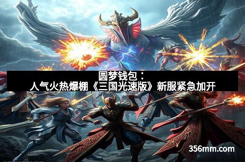 圆梦钱包:人气火热爆棚《三国光速版》新服紧急加开