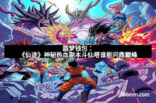 圆梦钱包:《仙途》神秘热血副本斗仙塔谁能问鼎巅峰